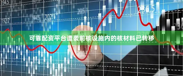 可靠配资平台遭袭前核设施内的核材料已转移