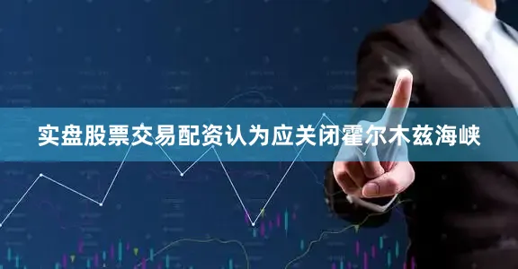 实盘股票交易配资认为应关闭霍尔木兹海峡