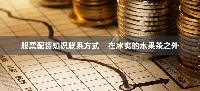 股票配资知识联系方式    在冰爽的水果茶之外