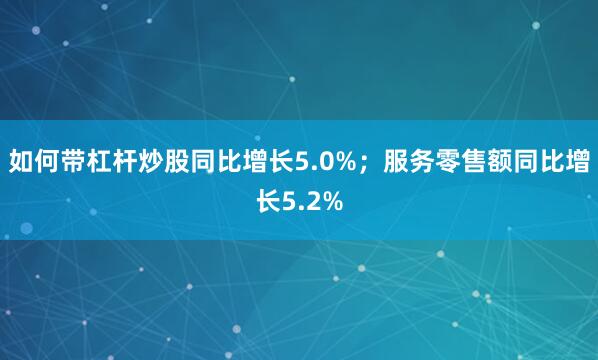 如何带杠杆炒股同比增长5.0%；服务零售额同比增长5.2%