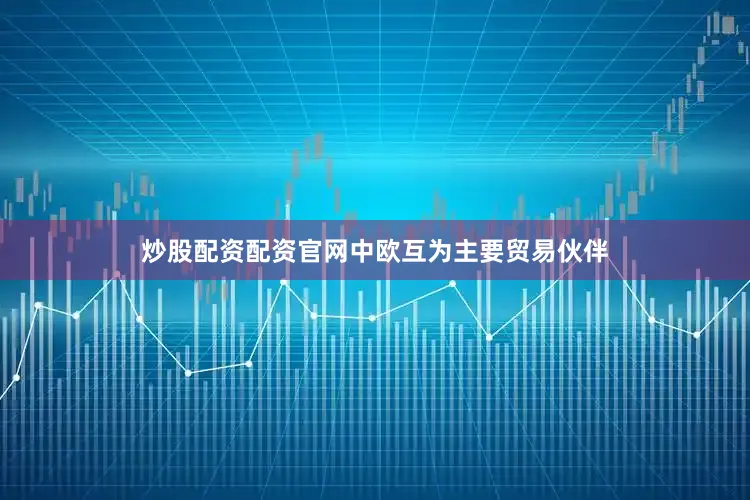炒股配资配资官网中欧互为主要贸易伙伴