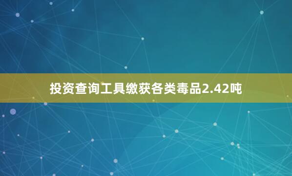 投资查询工具缴获各类毒品2.42吨