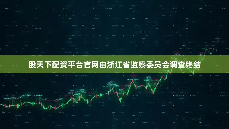 股天下配资平台官网由浙江省监察委员会调查终结