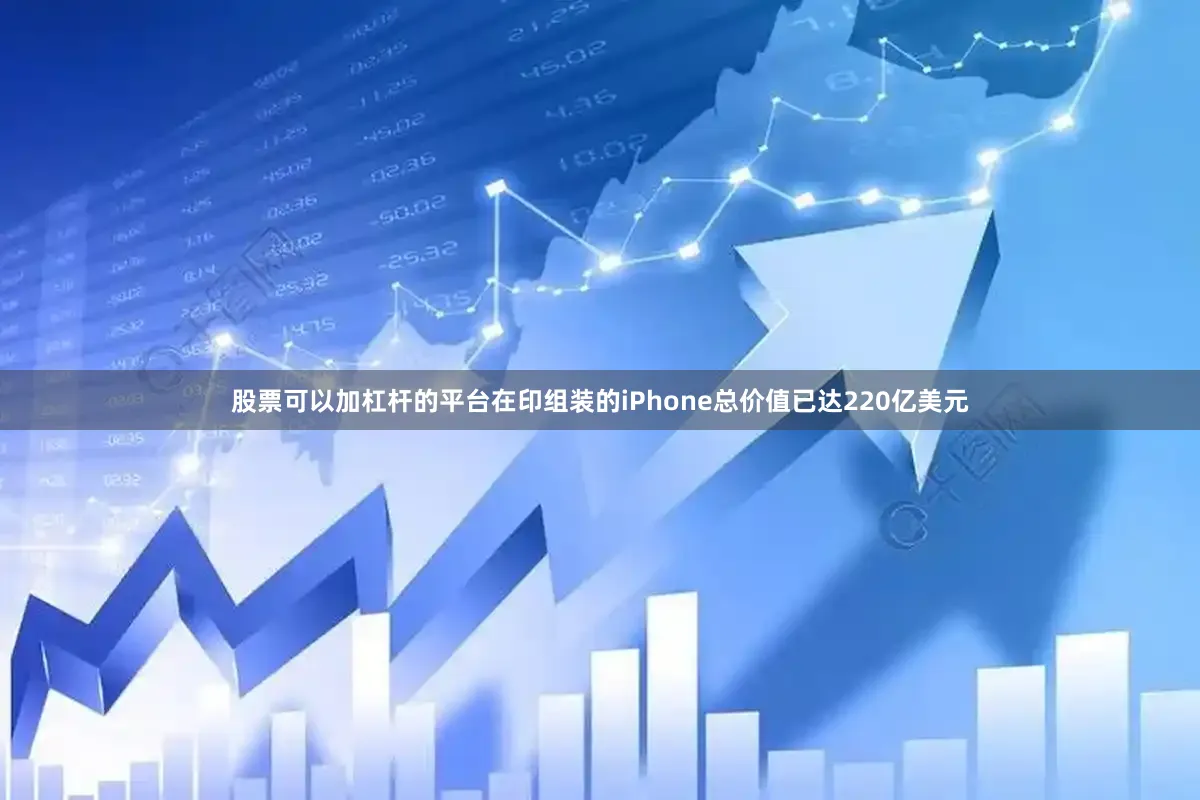 股票可以加杠杆的平台在印组装的iPhone总价值已达220亿美元