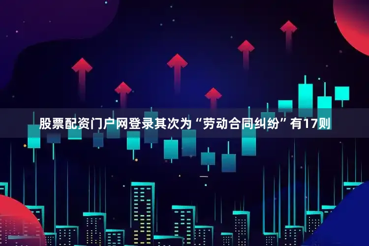 股票配资门户网登录其次为“劳动合同纠纷”有17则
