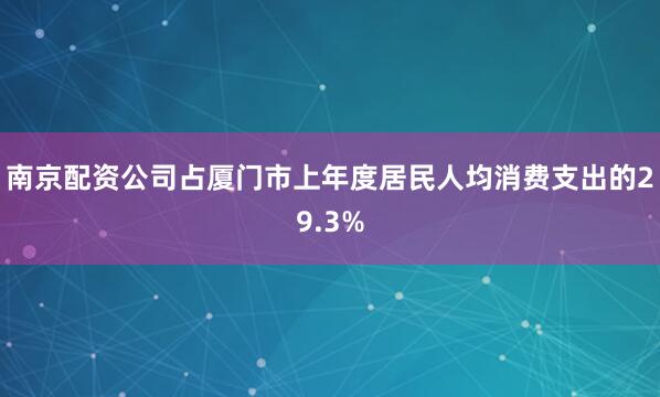 南京配资公司占厦门市上年度居民人均消费支出的29.3%