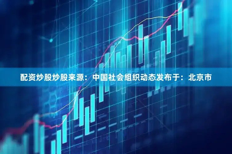 配资炒股炒股来源：中国社会组织动态发布于：北京市
