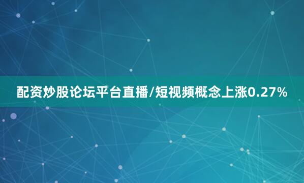 配资炒股论坛平台直播/短视频概念上涨0.27%