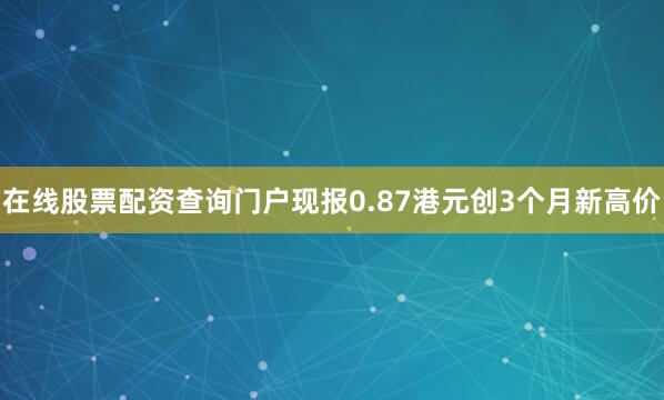 在线股票配资查询门户现报0.87港元创3个月新高价