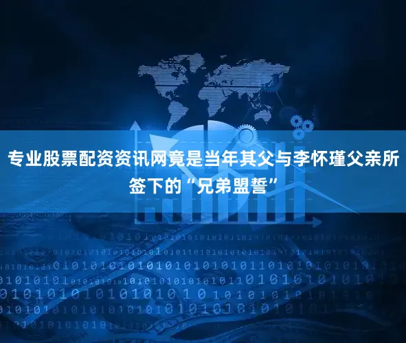 专业股票配资资讯网竟是当年其父与李怀瑾父亲所签下的“兄弟盟誓”