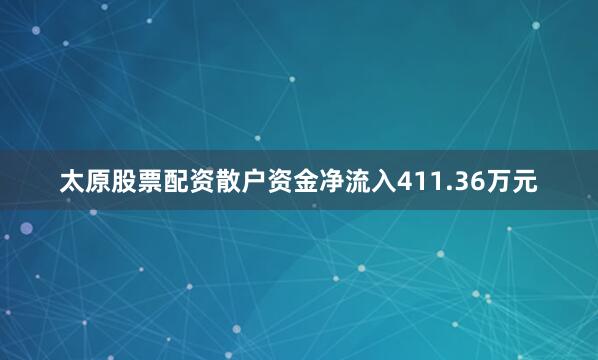 太原股票配资散户资金净流入411.36万元