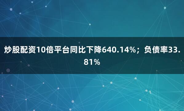 炒股配资10倍平台同比下降640.14%；负债率33.81%