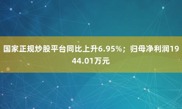国家正规炒股平台同比上升6.95%；归母净利润1944.01万元