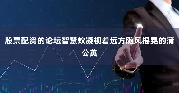 股票配资的论坛智慧蚁凝视着远方随风摇晃的蒲公英