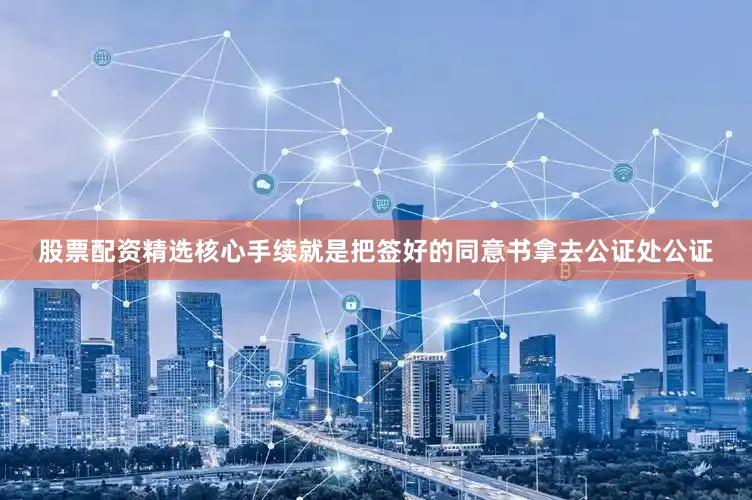 股票配资精选核心手续就是把签好的同意书拿去公证处公证