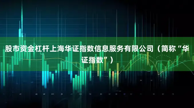 股市资金杠杆上海华证指数信息服务有限公司（简称“华证指数”）