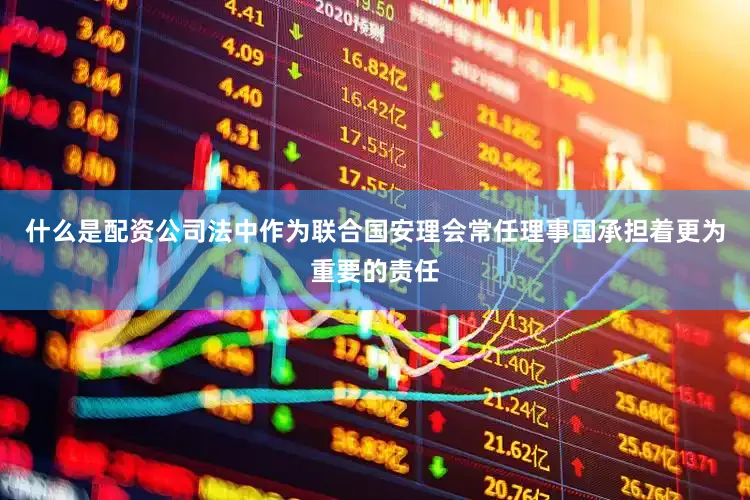什么是配资公司法中作为联合国安理会常任理事国承担着更为重要的责任