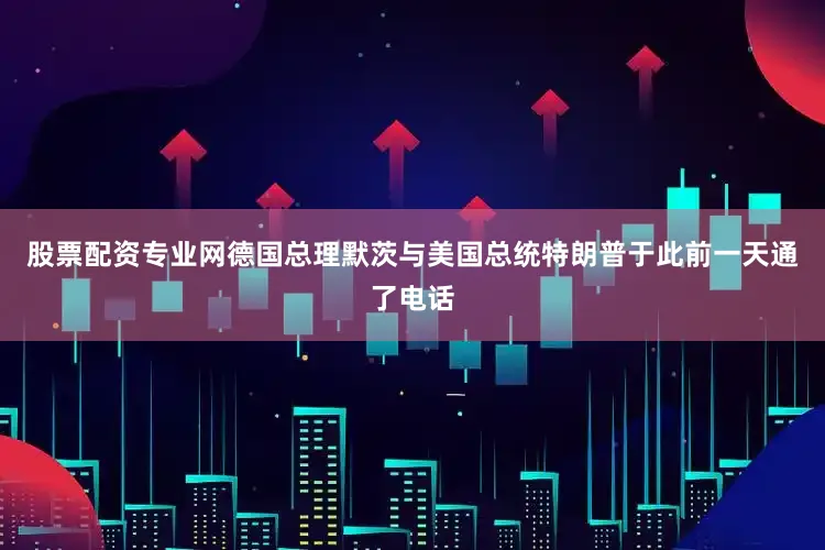 股票配资专业网德国总理默茨与美国总统特朗普于此前一天通了电话