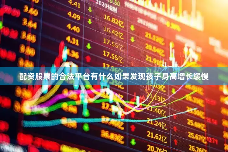 配资股票的合法平台有什么如果发现孩子身高增长缓慢