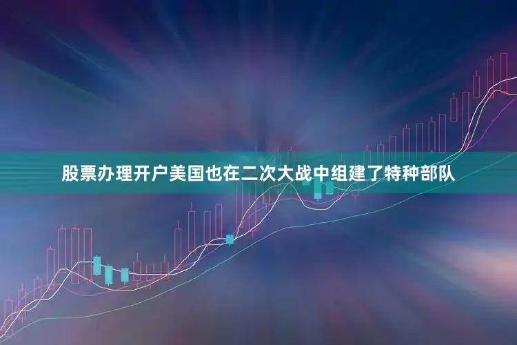 股票办理开户美国也在二次大战中组建了特种部队