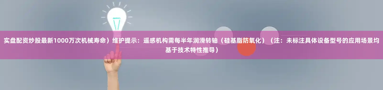 实盘配资炒股最新1000万次机械寿命）维护提示：遥感机构需每半年润滑转轴（硅基脂防氧化）（注：未标注具体设备型号的应用场景均基于技术特性推导）