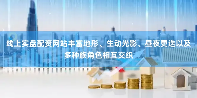 线上实盘配资网站丰富地形、生动光影、昼夜更迭以及多种族角色相互交织