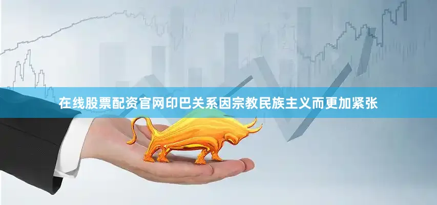 在线股票配资官网印巴关系因宗教民族主义而更加紧张