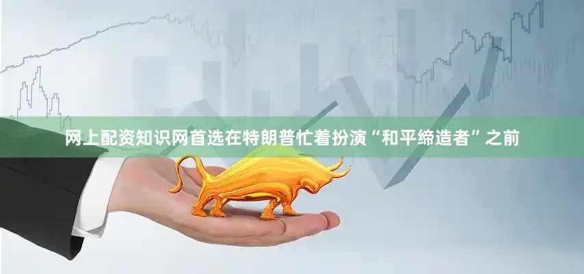 网上配资知识网首选在特朗普忙着扮演“和平缔造者”之前