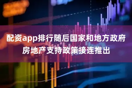 配资app排行随后国家和地方政府房地产支持政策接连推出