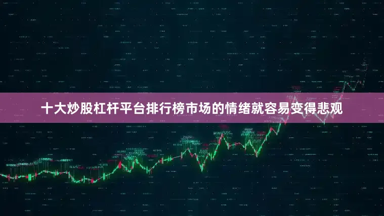 十大炒股杠杆平台排行榜市场的情绪就容易变得悲观