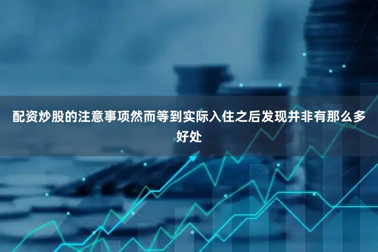 配资炒股的注意事项然而等到实际入住之后发现并非有那么多好处