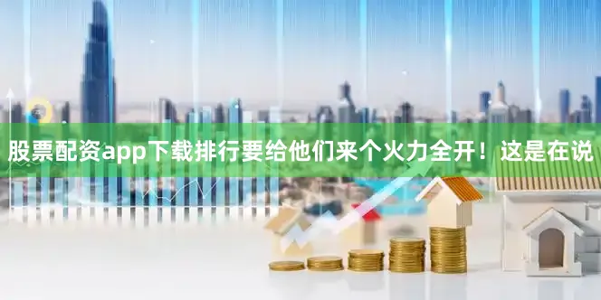股票配资app下载排行要给他们来个火力全开！这是在说