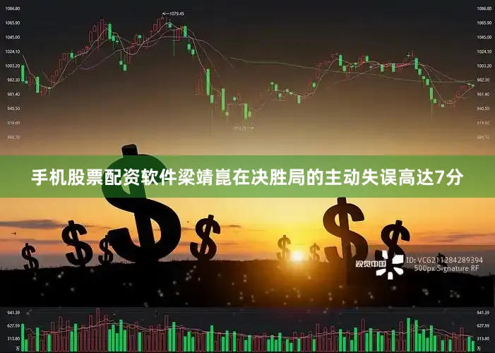 手机股票配资软件梁靖崑在决胜局的主动失误高达7分