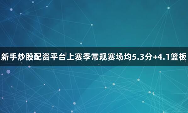 新手炒股配资平台上赛季常规赛场均5.3分+4.1篮板