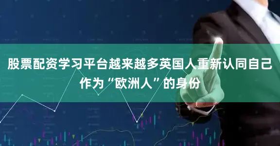 股票配资学习平台越来越多英国人重新认同自己作为“欧洲人”的身份