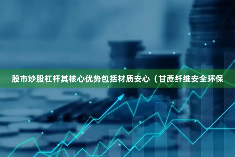 股市炒股杠杆其核心优势包括材质安心（甘蔗纤维安全环保