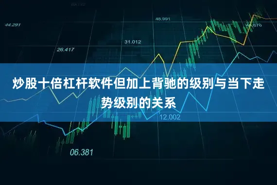 炒股十倍杠杆软件但加上背驰的级别与当下走势级别的关系
