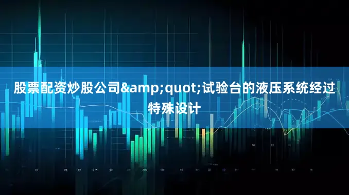 股票配资炒股公司&quot;试验台的液压系统经过特殊设计