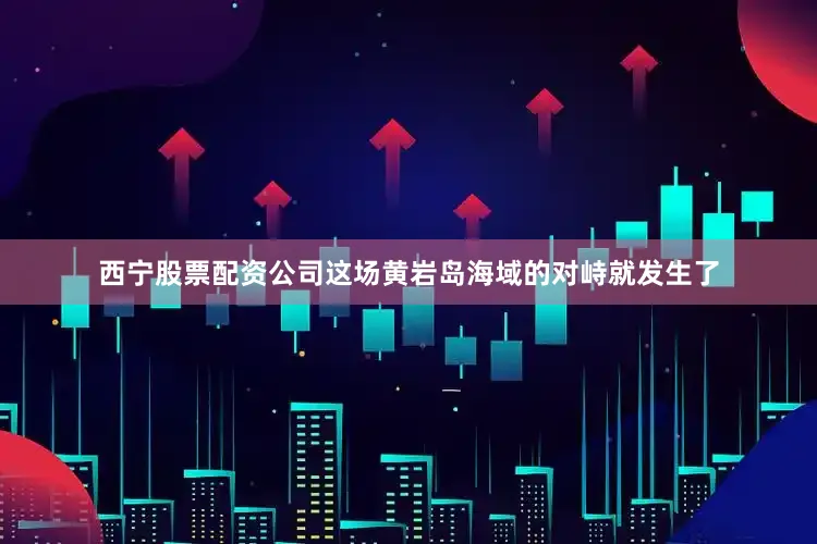 西宁股票配资公司这场黄岩岛海域的对峙就发生了