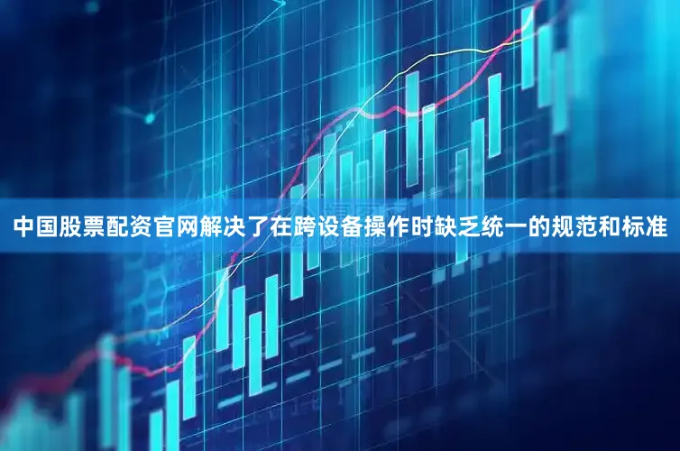 中国股票配资官网解决了在跨设备操作时缺乏统一的规范和标准