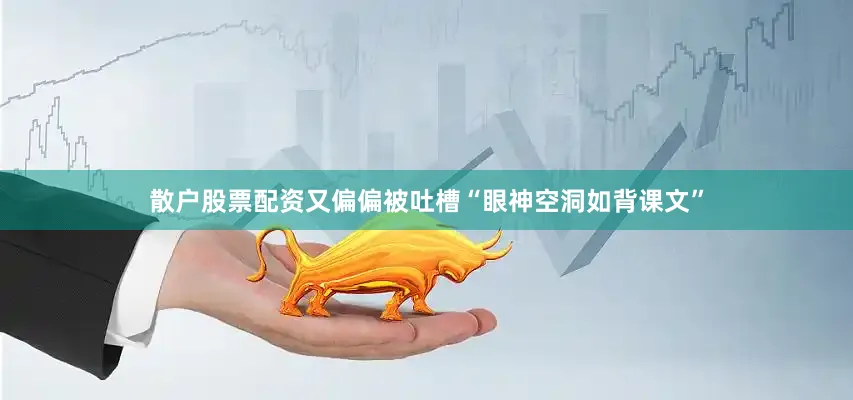 散户股票配资又偏偏被吐槽“眼神空洞如背课文”