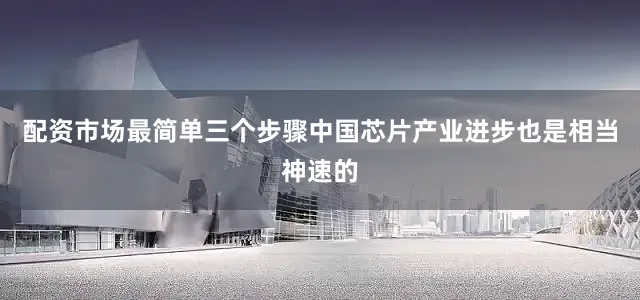 配资市场最简单三个步骤中国芯片产业进步也是相当神速的