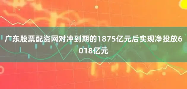 广东股票配资网对冲到期的1875亿元后实现净投放6018亿元