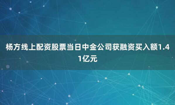 杨方线上配资股票当日中金公司获融资买入额1.41亿元