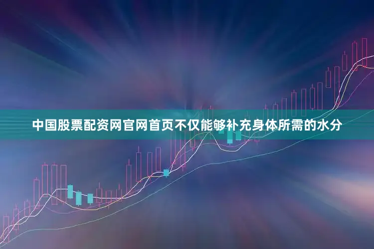 中国股票配资网官网首页不仅能够补充身体所需的水分