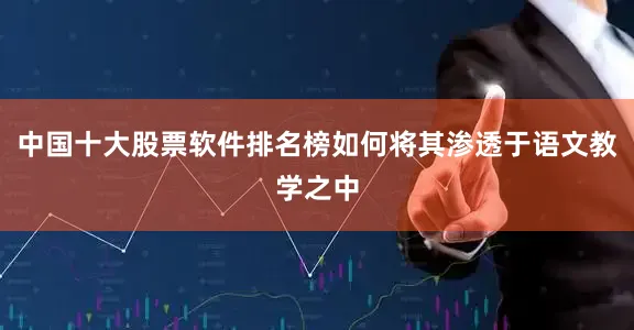 中国十大股票软件排名榜如何将其渗透于语文教学之中