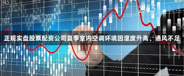 正规实盘股票配资公司夏季室内空调环境因湿度升高、通风不足