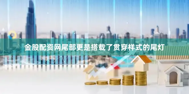 金股配资网尾部更是搭载了贯穿样式的尾灯
