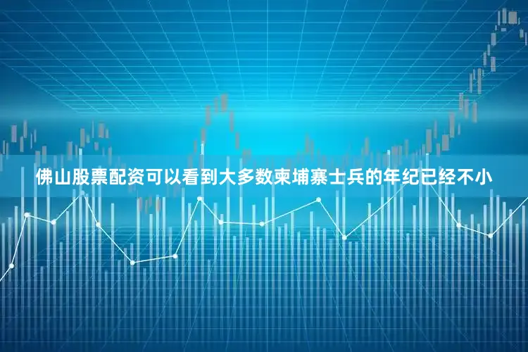 佛山股票配资可以看到大多数柬埔寨士兵的年纪已经不小