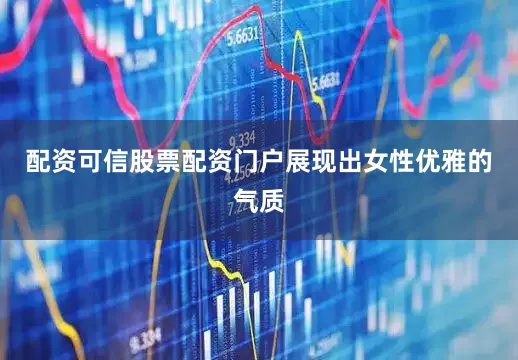 配资可信股票配资门户展现出女性优雅的气质